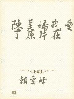 陈美娇我爱死你了原片在