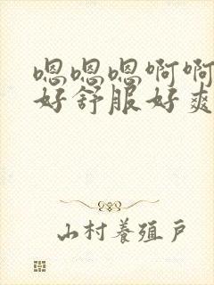 嗯嗯嗯啊啊啊啊好舒服好爽