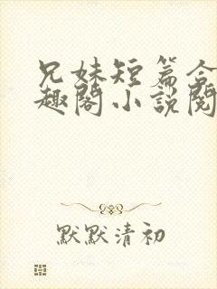 兄妹短篇合集笔趣阁小说阅读