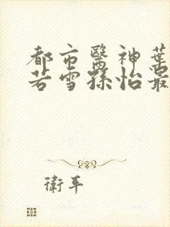 都市医神叶辰夏若雪孙怡最新章节免费阅读