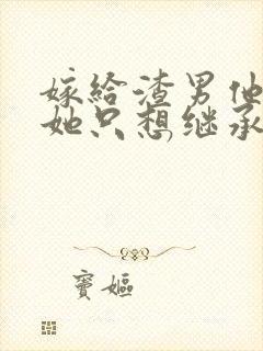 嫁给渣男他叔后她只想继承家产小说