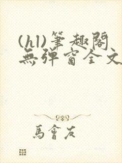 (hl)笔趣阁无弹窗全文阅读最新章节更