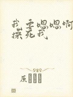 我要嗯嗯啊啊h操死我