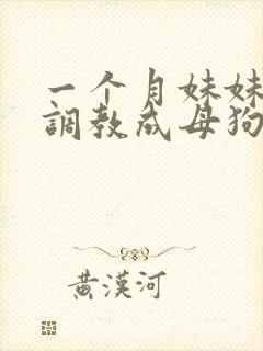 一个月妹妹被我调教成母狗