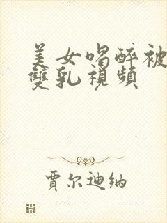 美女喝醉被强摸双乳视频