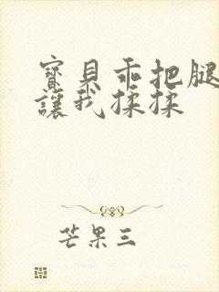 宝贝乖把腿张开让我揉揉