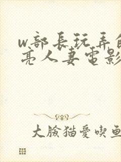 w部长玩弄的漂亮人妻电影