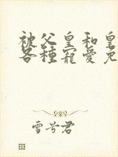 被父皇和皇弟们各种宠爱免费阅读全文小说