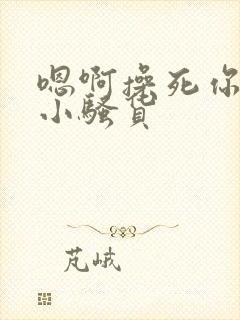 嗯啊操死你这个小骚货