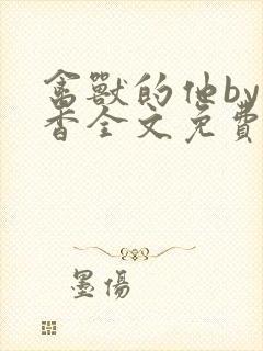 禽兽的他by书香全文免费阅读笔趣阁在