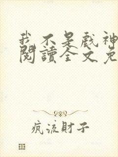 我不是戏神免费阅读全文免费阅读正版