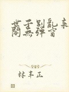 世子别乱来笔趣阁无弹窗