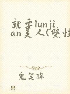 就要lunjian美人(双性合集)