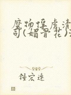 魔物俘虏清冷仙司(媚骨花)海棠文学网