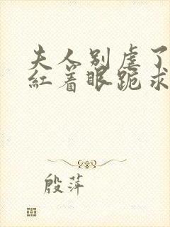 夫人别虐了傅总红着眼跪求原谅完整短剧