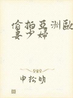 偷拍亚洲欧美人妻少妇