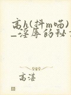 高h(抖m喵)_淫辱的秘书调教高h