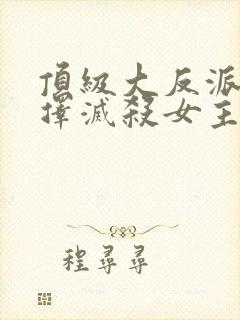 顶级大反派,选择灭杀女主