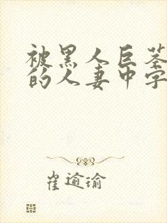 被黑人巨茎征服的人妻中字