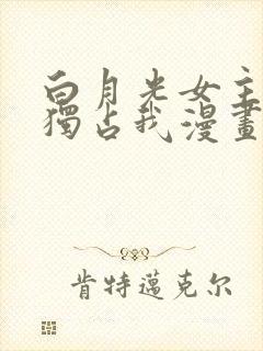 白月光女主总想独占我漫画在线免费观看