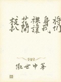 校花裸身将两腿扒开让我们一起来