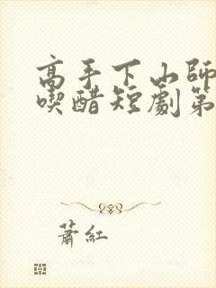 高手下山师姐别吃醋短剧第二集在线观看