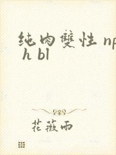 纯肉双性 np h bl