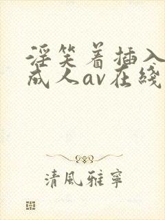 淫笑着插入性吧成人av在线