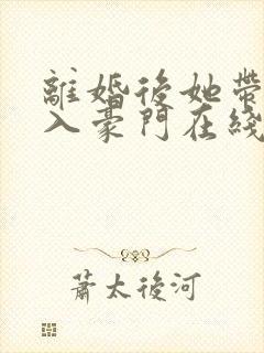 离婚后她带崽嫁入豪门在线短剧