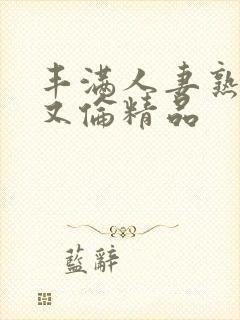 丰满人妻熟妇乱又伦精品