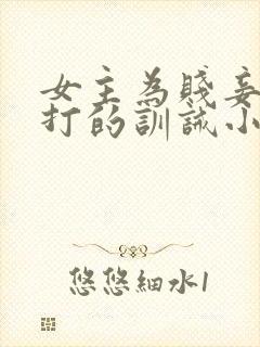 女主为贱妾,挨打的训诫小说