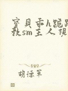 宝贝乖h跪趴调教sm主人视频