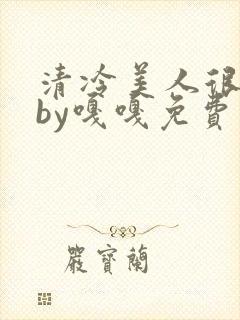 清冷美人很重欲by嘎嘎免费阅读小说txt