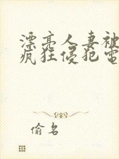 漂亮人妻被上司疯狂侵犯电影