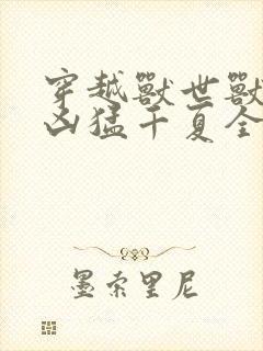 穿越兽世兽夫太凶猛千夏全文免费阅读