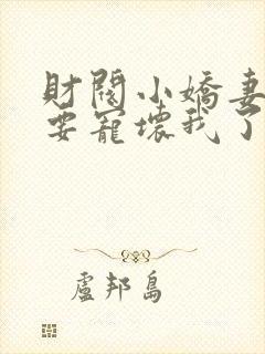 财阀小娇妻叔你要宠坏我了无弹窗