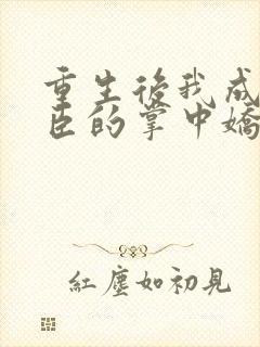 重生后我成了权臣的掌中娇免费阅读