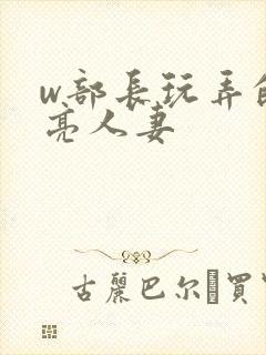 w部长玩弄的漂亮人妻