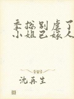 季总别虐了,舒小姐已嫁人短剧