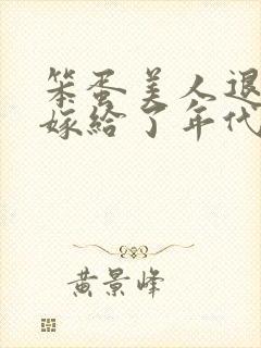 笨蛋美人退婚后嫁给了年代文大佬txt