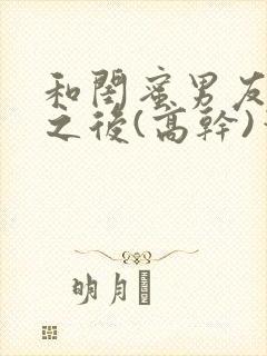 和闺蜜男友合租之后(高干)笔趣阁封面