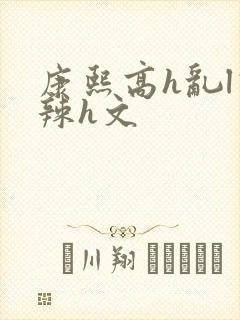 康熙高h乱l高辣h文