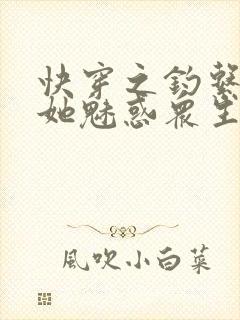 快穿之钓系美人她魅惑众生阅读全文全文