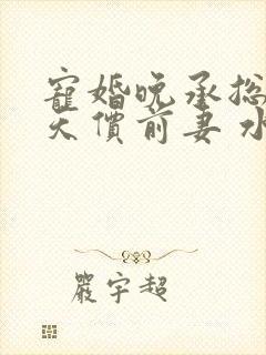 宠婚晚承总裁的天价前妻 水嫩芽