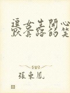 逗女生开心的幽默套路的笑话