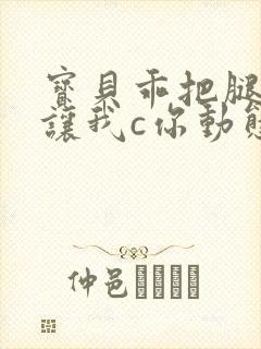 宝贝乖把腿张开让我c你动态图封面