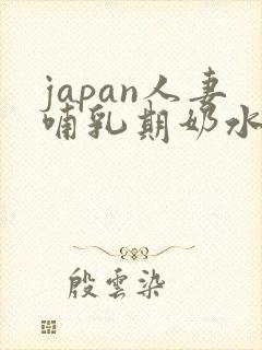 japan人妻哺乳期奶水