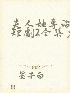 夫人她专治不服短剧2全集免费观看