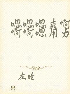 嗯嗯嗯爽啊啊啊啊啊嗯用力