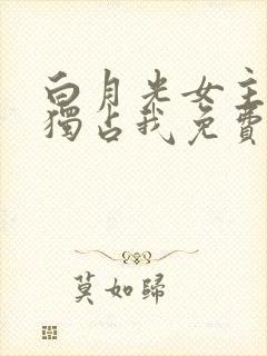 白月光女主总想独占我免费漫画